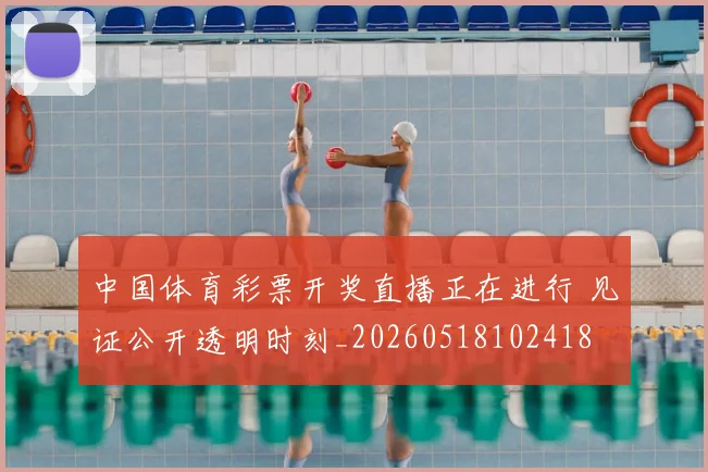 中国体育彩票开奖直播正在进行 见证公开透明时刻_20260518102418