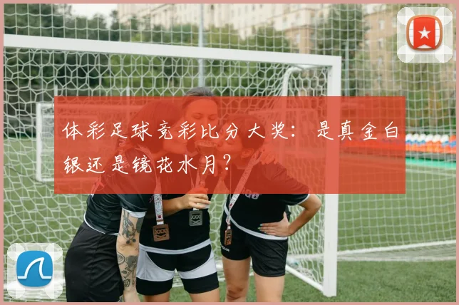 体彩足球竞彩比分大奖:是真金白银还是镜花水月?