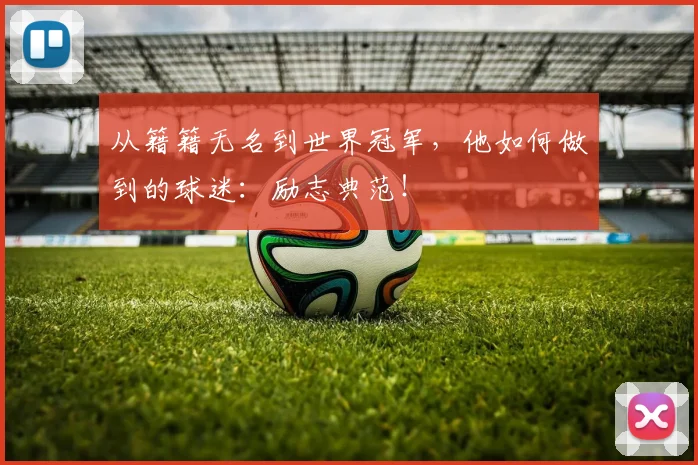 从籍籍无名到世界冠军,他如何做到的球迷:励志典范!