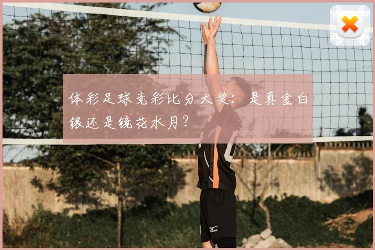 体彩足球竞彩比分大奖:是真金白银还是镜花水月?