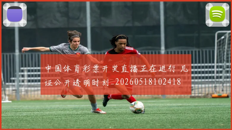 中国体育彩票开奖直播正在进行 见证公开透明时刻_20260518102418